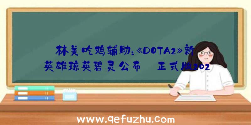 林美吃鸡辅助：《DOTA2》新英雄琼英碧灵公布